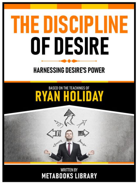 The Discipline Of Desire - Based On The Teachings Of Ryan Holiday 