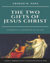 Title: The Two Gifts of Jesus Christ: A Dramatic Illustration of His Life, Author: George M Papa