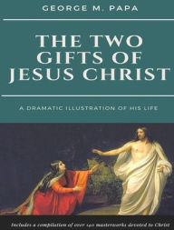 Title: The Two Gifts of Jesus Christ: A Dramatic Illustration of His Life, Author: George M Papa