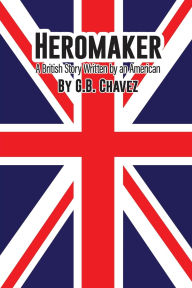 Title: Heromaker: A British Story Written by an American, Author: G B Chavez