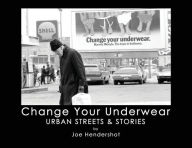 Title: Change Your Underwear: Urban Streets & Stories, Author: Joe Hendershot