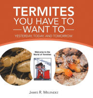 Title: Termites You Have to Want To: Yesterday, Today, and Tomorrow, Author: James R Melendez