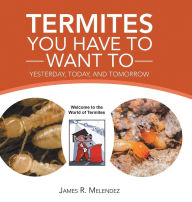 Title: Termites You Have to Want To: Yesterday, Today, and Tomorrow, Author: James R Melendez