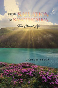 Title: From Salvation to Sanctification: Then Eternal Life, Author: Zadia B. Tyson