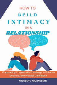 Title: How To Build Intimacy in a Relationship: Empowering Couples with Knowledge to Enhance Emotional and Physical Connection, Author: Adegboye S. Aduragbemi