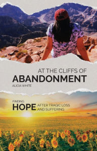 Title: At the Cliffs of Abandonment: Finding Hope After Tragic Loss and Suffering, Author: Alicia White