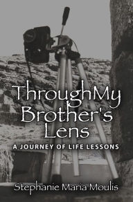 Title: Through My Brother's Lens: A Journey of Life Lessons, Author: Stephanie Maria Moulis