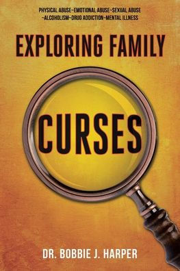 Exploring Family Curses: Physical Abuse Emotional Abuse Sexual Abuse Alcoholism Drug Addiction Mental Illness
