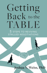 Title: Getting Back to the Table: 5 Steps to Reviving Stalled Negotiations, Author: Joshua N. Weiss