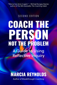 Title: Coach the Person, Not the Problem, Second Edition: A Guide to Using Reflective Inquiry, Author: Marcia Reynolds
