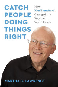 Title: Catch People Doing Things Right: How Ken Blanchard Changed the Way the World Leads, Author: Martha C. Lawrence
