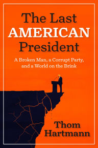 Title: The Last American President: A Broken Man, a Corrupt Party, and a World on the Brink, Author: Thom Hartmann
