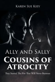 Title: Ally and Sally Cousins of Atrocity: They Started The Fire That Will Never Burnout, Author: Karen Sue Kiey