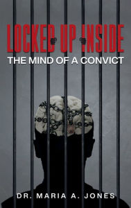 Title: Locked up Inside: The Mind of a Convict, Author: Dr. Maria A. Jones