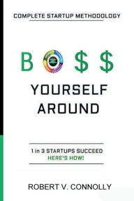 Title: Boss Yourself Around: Complete Startup Methodology, Author: Robert V. Connolly
