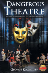 Title: Dangerous Theatre: The Federal Theatre Project as a Forum for New Plays, Author: George Kazacoff