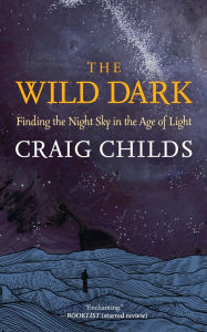 Title: The Wild Dark: Finding the Night Sky in the Age of Light, Author: Craig Childs