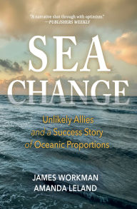 Title: Sea Change: Unlikely Allies and a Success Story of Oceanic Proportions, Author: James Workman