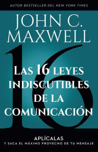 Title: Las 16 leyes indiscutibles de la comunicación: Aplícalas y saca el máximo provecho de tu mensaje / The 16 Undeniable Laws of Communication, Author: John C. Maxwell