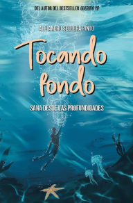 Title: Tocando fondo: Sana desde las profundidades / Hitting Rock Bottom. Heal from Deep Within, Author: Alejandro Sequera Pinto