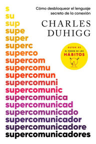 Title: Supercomunicadores: Cómo desbloquear el lenguaje secreto de la conexión / Superc ommunicators: How to Unlock the Secret Language of Co nnection, Author: Charles Duhigg