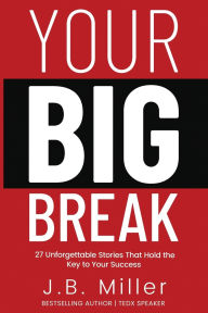Title: Your BIG Break: 27 Unforgettable Stories That Hold the Key to Your Success, Author: J B Miller