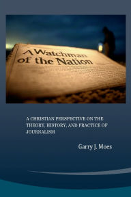 Title: A Watchman of the Nation: A Christian Perspective on the Theory, History and Practice of Journalism, Author: GARRY J. MOES