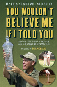 Title: You Wouldn't Believe Me If I Told You: An Unforgettable Memoir of Golf, Grit, and a Blue-Collar Kid on the PGA Tour, Author: Jay Delsing