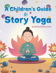 Title: A Children's Guide to Story Yoga, Author: Celeste Da Silva Cunha