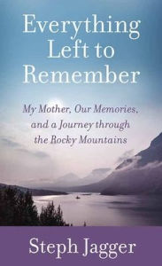 Title: Everything Left to Remember: My Mother, Our Memories, and a Journey Through the Rocky Mountains, Author: Steph Jagger
