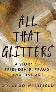Title: All That Glitters: A Story of Friendship, Fraud, and Fine Art, Author: Orlando Whitfield