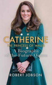 Title: Catherine, the Princess of Wales: A Biography of the Future Queen, Author: Robert Jobson