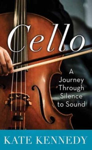 Title: Cello: A Journey Through Silence to Sound, Author: Kate Kennedy
