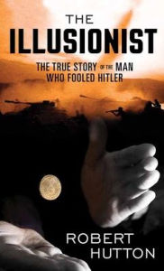 Title: The Illusionist: The True Story of the Man Who Fooled Hitler, Author: Robert Hutton