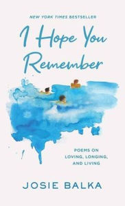 Title: I Hope You Remember: Poems on Loving, Longing, and Living, Author: Josie Balka