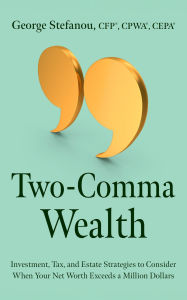 Title: Two-Comma Wealth: Investment, Tax, and Estate Strategies to Consider When Your Net Worth Exceeds a Million Dollars, Author: George Stefanou