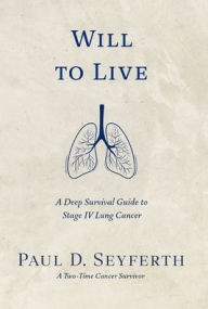 Title: Will to Live: A Deep Survival Guide to Stage IV Lung Cancer, Author: Paul D Seyferth