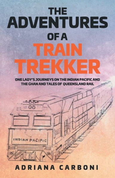 The Adventures of a Train Trekker: One Lady's Journeys on the Indian Pacific and the Ghan and Tales of Queensland Rail