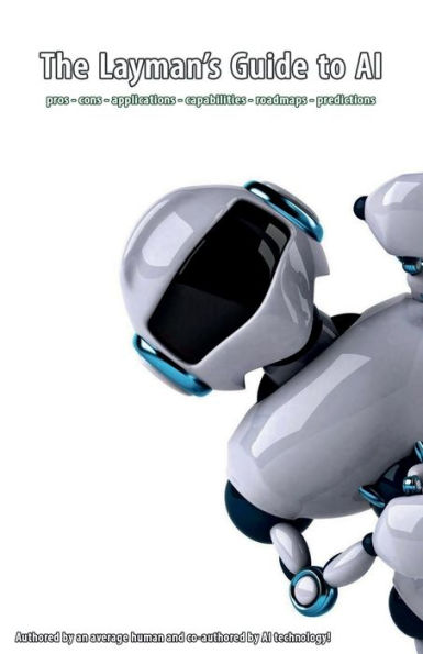 The Layman's Guide to AI: pros - cons - applications - capabilities - roadmaps - predictions
