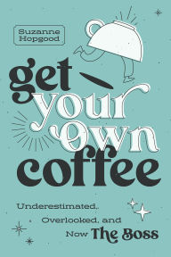Title: Get Your Own Coffee: Underestimated, Overlooked, and Now The Boss, Author: Suzanne Hopgood