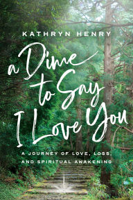 Title: A Dime to Say I Love You: A Journey of Love, Loss, and Spiritual Awakening, Author: Kathryn Henry