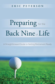 Title: Preparing for the Back Nine of Life: A Straightforward Guide to Getting Retirement Ready, Author: Eric Peterson