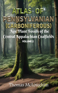 Title: Atlas of Pennsylvanian (Carboniferous) Age Plant Fossils of the Central Appalachian Coalfields Volume 2, Author: Thomas McLoughlin