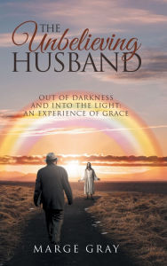 Title: The Unbelieving Husband: Out of Darkness and Into the Light: An Experience of Grace, Author: Marge Gray