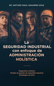 Title: La seguridad industrial con enfoque de administraciï¿½n holï¿½stica: Diagnï¿½stico holï¿½stico. Modelo de gestiï¿½n de seguridad industrial. Estrategias de ï¿½xito, Author: MC Arturo Raïl Navarro Dïaz