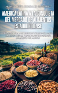 Title: Amï¿½rica Latina a la Conquista del Mercado de Alimentos Estadounidense: Guï¿½a prï¿½ctica y recomendaciones para hacer negocios con el principal importador de alimentos del mundo, Author: Andrïs Felipe Gonzïlez Gutiïrrez