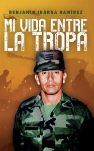 Title: Mi vida entre la tropa, Author: Benjamín Ibarra Ramírez