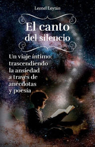 Title: El canto del silencio: Un viaje íntimo: trascendiendo la ansiedad a través de anécdotas y poesía, Author: Leonel Leytán