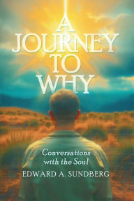 Title: A Journey to Why: Conversations with the Soul, Author: Edward A. Sundberg