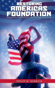 Title: Restoring America's Foundation: Empowering Fathers for Strong Families, Author: Philip M. Herrick